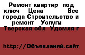 Ремонт квартир “под ключ“ › Цена ­ 1 500 - Все города Строительство и ремонт » Услуги   . Тверская обл.,Удомля г.